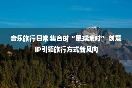 音乐旅行日常 集合时“星球派对” 创意IP引领旅行方式新风向